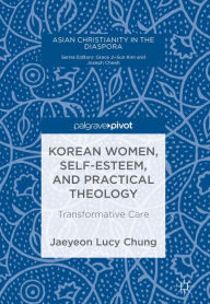 Title: Korean Women, Self-Esteem, and Practical Theology: Transformative Care, Author: Jaeyeon Lucy Chung