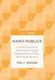 Title: Nano-Publics: Communicating Nanotechnology Applications, Risks, and Regulations, Author: Pat J. Gehrke