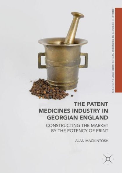 The Patent Medicines Industry in Georgian England: Constructing the Market by the Potency of Print