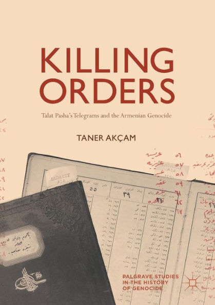 Killing Orders: Talat Pasha's Telegrams and the Armenian Genocide