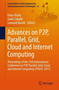 Title: Advances on P2P, Parallel, Grid, Cloud and Internet Computing: Proceedings of the 12th International Conference on P2P, Parallel, Grid, Cloud and Internet Computing (3PGCIC-2017), Author: Fatos Xhafa