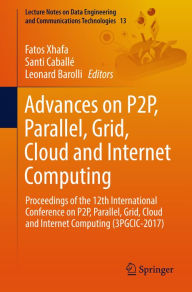 Title: Advances on P2P, Parallel, Grid, Cloud and Internet Computing: Proceedings of the 12th International Conference on P2P, Parallel, Grid, Cloud and Internet Computing (3PGCIC-2017), Author: Fatos Xhafa