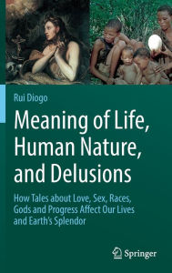 Title: Meaning of Life, Human Nature, and Delusions: How Tales about Love, Sex, Races, Gods and Progress Affect Our Lives and Earth's Splendor, Author: Rui Diogo