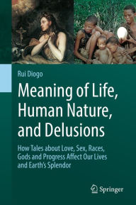 Title: Meaning of Life, Human Nature, and Delusions: How Tales about Love, Sex, Races, Gods and Progress Affect Our Lives and Earth's Splendor, Author: Rui Diogo
