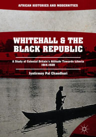 Title: Whitehall and the Black Republic: A Study of Colonial Britain's Attitude Towards Liberia, 1914-1939, Author: Jyotirmoy Pal Chaudhuri