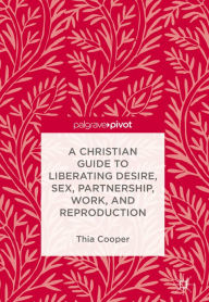 Title: A Christian Guide to Liberating Desire, Sex, Partnership, Work, and Reproduction, Author: Thia Cooper