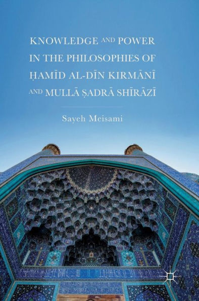 Knowledge and Power the Philosophies of ?amid al-Din Kirmani Mulla ?adra Shirazi