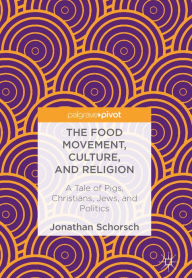 Title: The Food Movement, Culture, and Religion: A Tale of Pigs, Christians, Jews, and Politics, Author: Jonathan Schorsch
