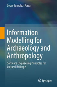 Title: Information Modelling for Archaeology and Anthropology: Software Engineering Principles for Cultural Heritage, Author: Cesar Gonzalez-Perez