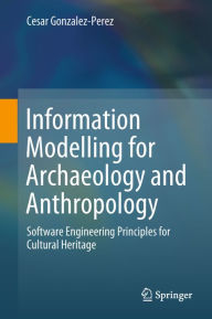 Title: Information Modelling for Archaeology and Anthropology: Software Engineering Principles for Cultural Heritage, Author: Cesar Gonzalez-Perez