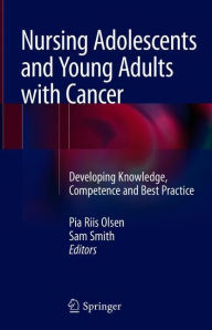 Title: Nursing Adolescents and Young Adults with Cancer: Developing Knowledge, Competence and Best Practice, Author: Pia Riis Olsen