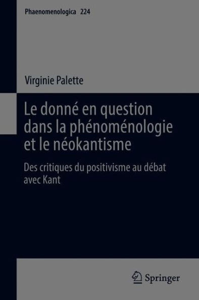 Le donné en question dans la phénoménologie et le néokantisme: Des critiques du positivisme au débat avec Kant