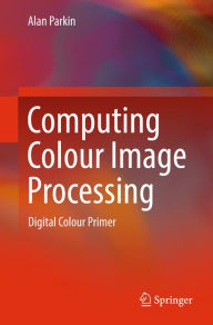 Title: Computing Colour Image Processing: Digital Colour Primer, Author: Alan Parkin