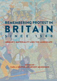 Title: Remembering Protest in Britain since 1500: Memory, Materiality and the Landscape, Author: Carl J. Griffin