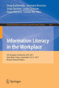 Title: Information Literacy in the Workplace: 5th European Conference, ECIL 2017, Saint Malo, France, September 18-21, 2017, Revised Selected Papers, Author: Serap Kurbanoglu