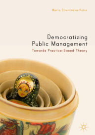 Title: Democratizing Public Management: Towards Practice-Based Theory, Author: Marta Struminska-Kutra