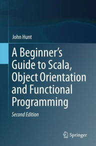 Title: A Beginner's Guide to Scala, Object Orientation and Functional Programming / Edition 2, Author: John Hunt