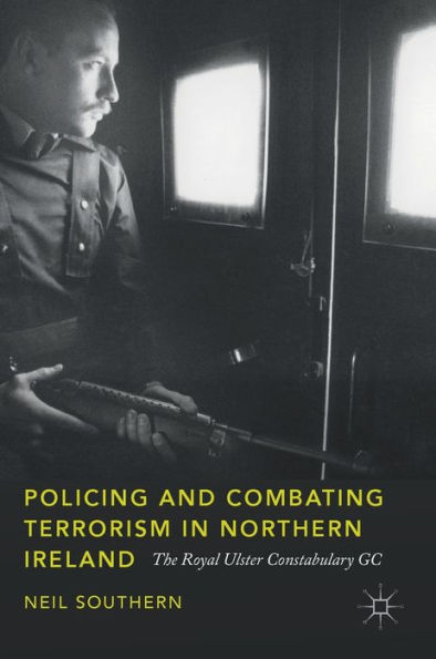 Policing and Combating Terrorism Northern Ireland: The Royal Ulster Constabulary GC