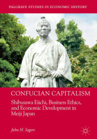 Title: Confucian Capitalism: Shibusawa Eiichi, Business Ethics, and Economic Development in Meiji Japan, Author: John H. Sagers