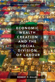 Title: Economic Wealth Creation and the Social Division of Labour: Volume I: Institutions and Trust, Author: Robert P. Gilles