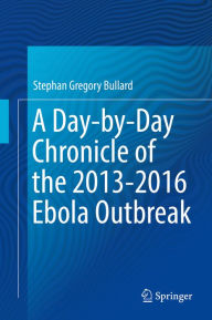 Title: A Day-by-Day Chronicle of the 2013-2016 Ebola Outbreak, Author: Stephan Gregory Bullard