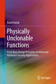 Title: Physically Unclonable Functions: From Basic Design Principles to Advanced Hardware Security Applications, Author: Basel Halak