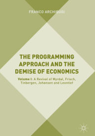 Title: The Programming Approach and the Demise of Economics: Volume I: A Revival of Myrdal, Frisch, Tinbergen, Johansen and Leontief, Author: Franco Archibugi