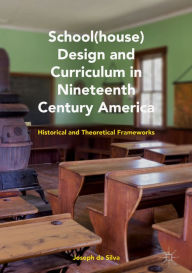 Title: School(house) Design and Curriculum in Nineteenth Century America: Historical and Theoretical Frameworks, Author: Joseph da Silva