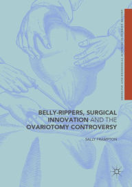 Title: Belly-Rippers, Surgical Innovation and the Ovariotomy Controversy, Author: Sally Frampton