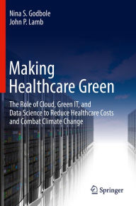 Title: Making Healthcare Green: The Role of Cloud, Green IT, and Data Science to Reduce Healthcare Costs and Combat Climate Change, Author: Nina S. Godbole