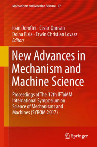 Title: New Advances in Mechanism and Machine Science: Proceedings of The 12th IFToMM International Symposium on Science of Mechanisms and Machines (SYROM 2017), Author: Ioan Doroftei