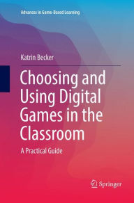 Title: Choosing and Using Digital Games in the Classroom: A Practical Guide, Author: Katrin Becker