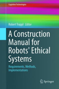 Title: A Construction Manual for Robots' Ethical Systems: Requirements, Methods, Implementations, Author: Robert Trappl