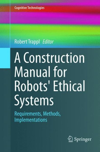 A Construction Manual for Robots' Ethical Systems: Requirements, Methods, Implementations