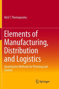Title: Elements of Manufacturing, Distribution and Logistics: Quantitative Methods for Planning and Control, Author: Nick T. Thomopoulos