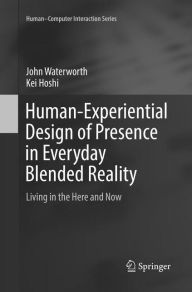 Title: Human-Experiential Design of Presence in Everyday Blended Reality: Living in the Here and Now, Author: John Waterworth