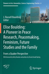 Title: Elise Boulding: A Pioneer in Peace Research, Peacemaking, Feminism, Future Studies and the Family: From a Quaker Perspective, Author: J. Russell Boulding