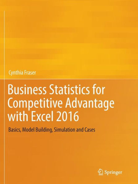 Business Statistics for Competitive Advantage with Excel 2016: Basics, Model Building, Simulation and Cases