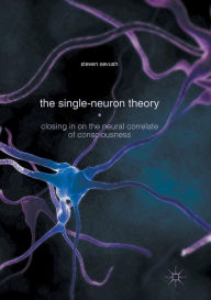 Title: The Single-Neuron Theory: Closing in on the Neural Correlate of Consciousness, Author: Steven Sevush