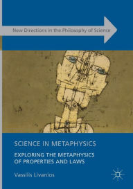 Title: Science in Metaphysics: Exploring the Metaphysics of Properties and Laws, Author: Vassilis Livanios