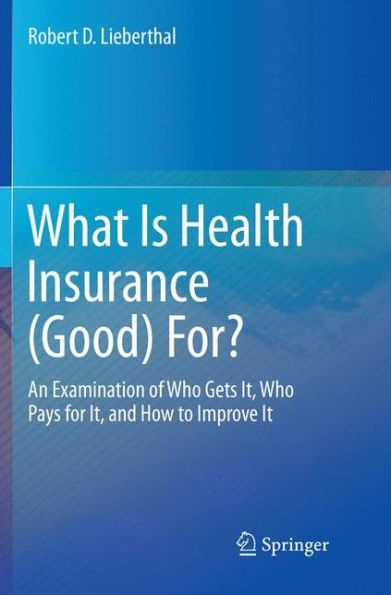 What Is Health Insurance (Good) For?: An Examination of Who Gets It, Who Pays for It, and How to Improve It