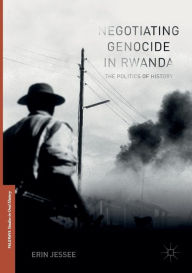 Title: Negotiating Genocide in Rwanda: The Politics of History, Author: Erin Jessee