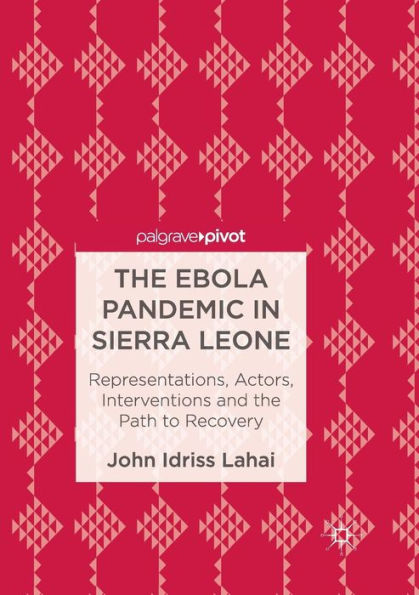 the Ebola Pandemic Sierra Leone: Representations, Actors, Interventions and Path to Recovery