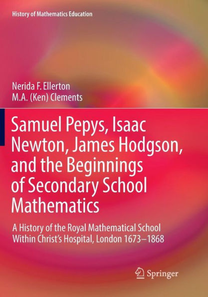 Samuel Pepys, Isaac Newton, James Hodgson, and the Beginnings of Secondary School Mathematics: A History Royal Mathematical Within Christ's Hospital, London 1673-1868