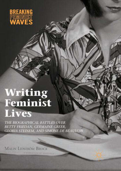 Writing Feminist Lives: The Biographical Battles over Betty Friedan, Germaine Greer, Gloria Steinem, and Simone de Beauvoir