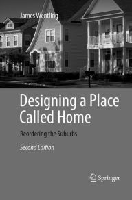 Title: Designing a Place Called Home: Reordering the Suburbs / Edition 2, Author: James Wentling