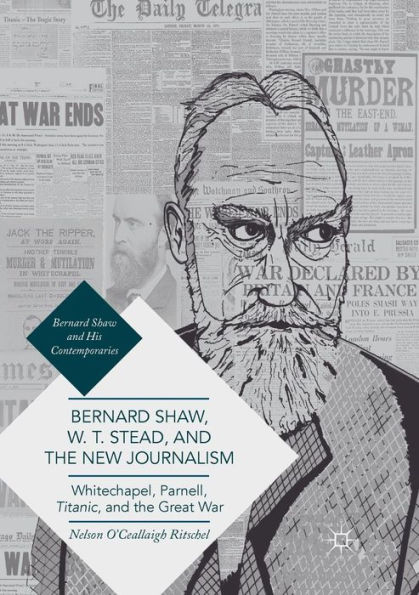 Bernard Shaw, W. T. Stead, and the New Journalism: Whitechapel, Parnell, Titanic, Great War