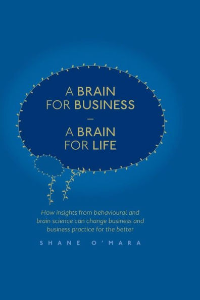 A Brain for Business - A Brain for Life: How insights from behavioural and brain science can change business and business practice for the better