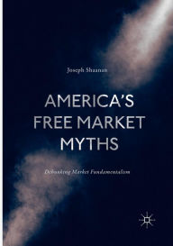 Title: America's Free Market Myths: Debunking Market Fundamentalism, Author: Joseph Shaanan