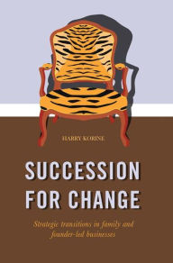 Title: SUCCESSION FOR CHANGE: Strategic transitions in family and founder-led businesses, Author: Harry Korine